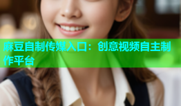 麻豆自制传媒入口：创意视频自主制作平台