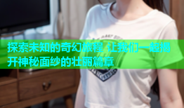 探索未知的奇幻旅程 让我们一起揭开神秘面纱的壮丽篇章