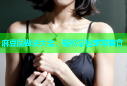 麻豆腐做法大全，轻松掌握家常美食