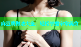 麻豆腐做法大全，轻松掌握家常美食