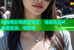 秋霞电影网麻豆专区：海量高清片，免费在线，等你来