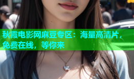 秋霞电影网麻豆专区：海量高清片，免费在线，等你来