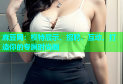 麻豆网：模特展示、招聘、互动，打造你的专属时尚圈
