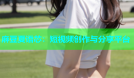 麻豆夏语芯：短视频创作与分享平台