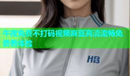 午夜免费不打码视频麻豆高清流畅免费看体验