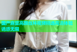 国产麻豆高跟丝袜视频精选高清体验诱惑无限