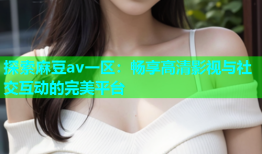 探索麻豆av一区：畅享高清影视与社交互动的完美平台