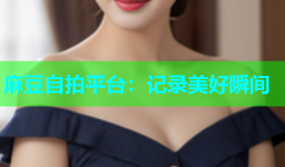 麻豆自拍平台：记录美好瞬间