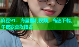麻豆91：海量福利视频，高速下载，午夜寂寞终结者