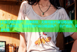 91麻豆精品国产：沉浸体验，无限可能91麻豆精品国产：内容多元，互动性强91麻豆精品国产：自产精品，安全可靠