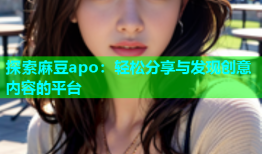 探索麻豆apo：轻松分享与发现创意内容的平台
