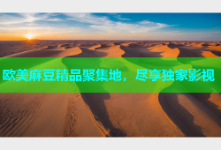 欧美麻豆精品聚集地，尽享独家影视