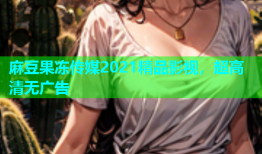 麻豆果冻传媒2021精品影视，超高清无广告