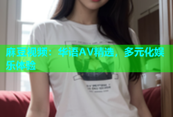 麻豆视频：华语AV精选，多元化娱乐体验