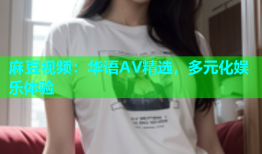 麻豆视频：华语AV精选，多元化娱乐体验