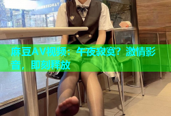 麻豆AV视频：午夜寂寞？激情影音，即刻释放
