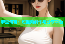 麻豆何苗：短视频创作与分享平台