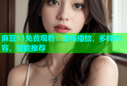 麻豆91免费观看：流畅播放，多样内容，智能推荐
