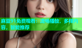 麻豆91免费观看：流畅播放，多样内容，智能推荐