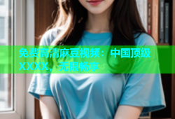 免费高清麻豆视频：中国顶级XXXX，无限畅享