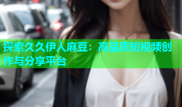 探索久久伊人麻豆：高品质短视频创作与分享平台