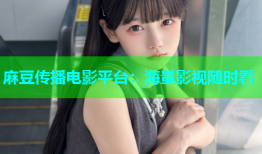 麻豆传播电影平台：海量影视随时看