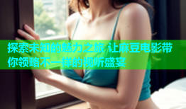 探索未知的魅力之旅 让麻豆电影带你领略不一样的视听盛宴