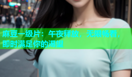 麻豆一级片：午夜释放，无限畅看，即时满足你的渴望