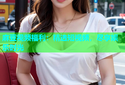 麻豆视频福利：精选短视频，尽享娱乐时光