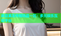 麻豆果冻传媒精品一区：多元娱乐互动平台