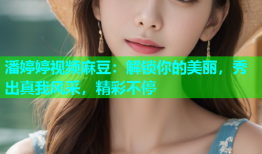 潘婷婷视频麻豆：解锁你的美丽，秀出真我风采，精彩不停