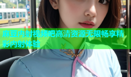 麻豆内射视频吧高清资源无限畅享精彩内射体验