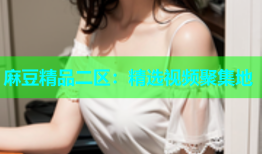 麻豆精品二区：精选视频聚集地
