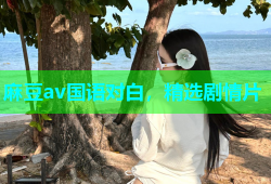 麻豆av国语对白，精选剧情片