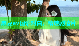 麻豆av国语对白，精选剧情片