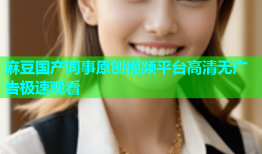 麻豆国产同事原创视频平台高清无广告极速观看