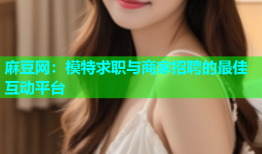麻豆网：模特求职与商家招聘的最佳互动平台