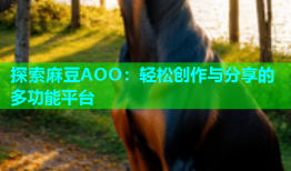 探索麻豆AOO：轻松创作与分享的多功能平台