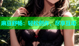 麻豆舒畅：轻松创作，尽享互动