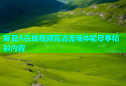 麻豆A在线视频高清流畅体验尽享精彩内容