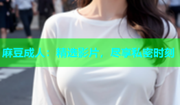 麻豆成人：精选影片，尽享私密时刻