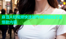 麻豆A短视频快速制作神器轻松打造爆款内容