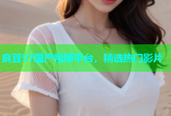 麻豆97国产视频平台，精选热门影片