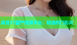 麻豆97国产视频平台，精选热门影片