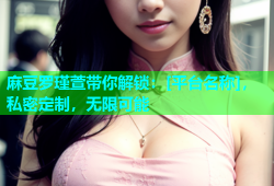 麻豆罗瑾萱带你解锁：[平台名称]，私密定制，无限可能