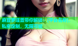 麻豆罗瑾萱带你解锁：[平台名称]，私密定制，无限可能