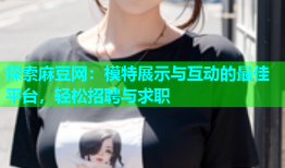 探索麻豆网：模特展示与互动的最佳平台，轻松招聘与求职