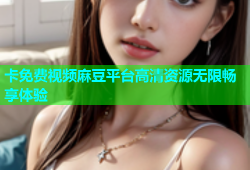 卡免费视频麻豆平台高清资源无限畅享体验