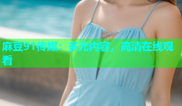 麻豆91传媒：多元内容，高清在线观看
