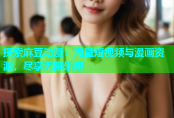 探索麻豆动漫：海量短视频与漫画资源，尽享无限乐趣